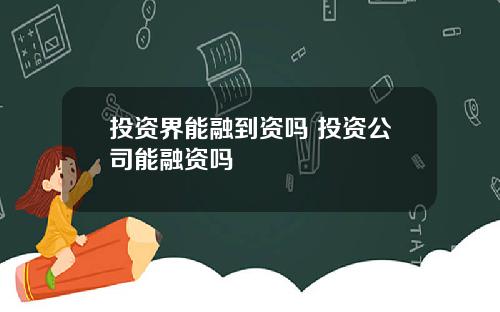 投资界能融到资吗 投资公司能融资吗