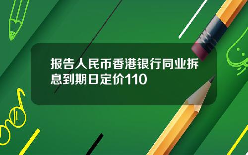 报告人民币香港银行同业拆息到期日定价110