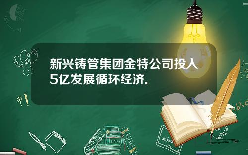 新兴铸管集团金特公司投入5亿发展循环经济.