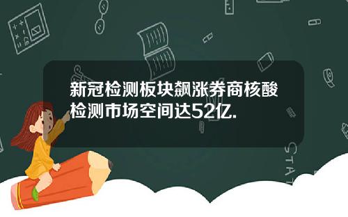 新冠检测板块飙涨券商核酸检测市场空间达52亿.