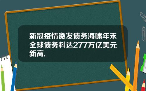 新冠疫情激发债务海啸年末全球债务料达277万亿美元新高.