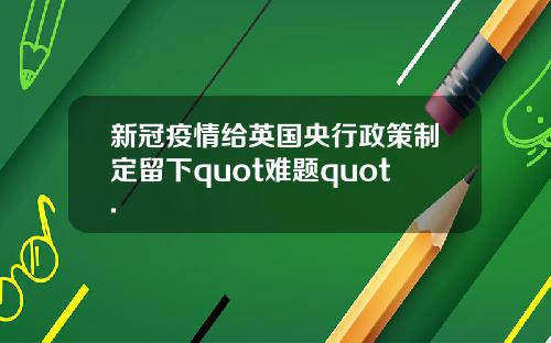 新冠疫情给英国央行政策制定留下quot难题quot.