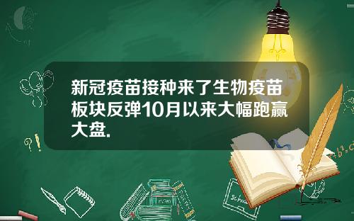 新冠疫苗接种来了生物疫苗板块反弹10月以来大幅跑赢大盘.