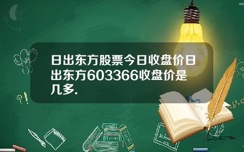 日出东方股票今日收盘价日出东方603366收盘价是几多.