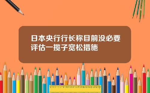 日本央行行长称目前没必要评估一揽子宽松措施