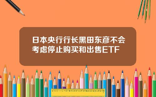 日本央行行长黑田东彦不会考虑停止购买和出售ETF