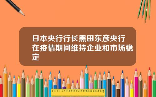 日本央行行长黑田东彦央行在疫情期间维持企业和市场稳定