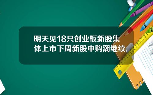 明天见18只创业板新股集体上市下周新股申购潮继续.