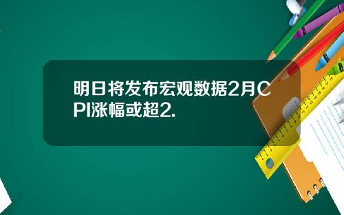 明日将发布宏观数据2月CPI涨幅或超2.