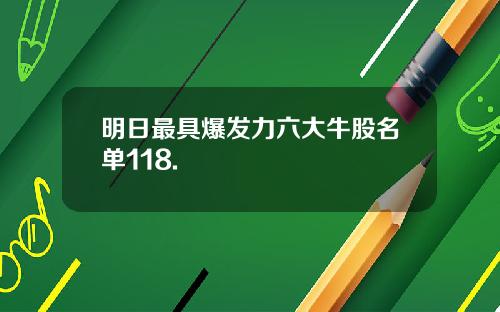 明日最具爆发力六大牛股名单118.