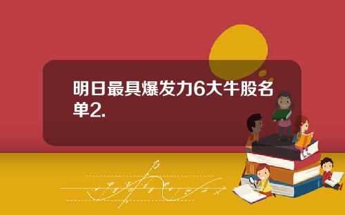 明日最具爆发力6大牛股名单2.