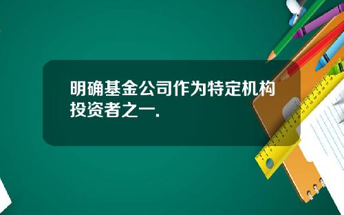 明确基金公司作为特定机构投资者之一.