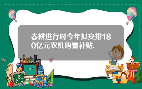 春耕进行时今年拟安排180亿元农机购置补贴.