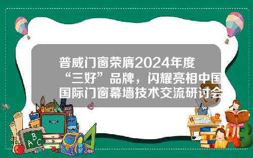 普威门窗荣膺2024年度“三好”品牌，闪耀亮相中国国际门窗幕墙技术交流研讨会