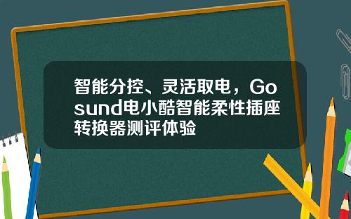 智能分控、灵活取电，Gosund电小酷智能柔性插座转换器测评体验