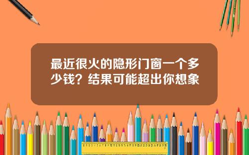 最近很火的隐形门窗一个多少钱？结果可能超出你想象