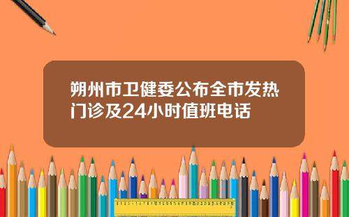 朔州市卫健委公布全市发热门诊及24小时值班电话