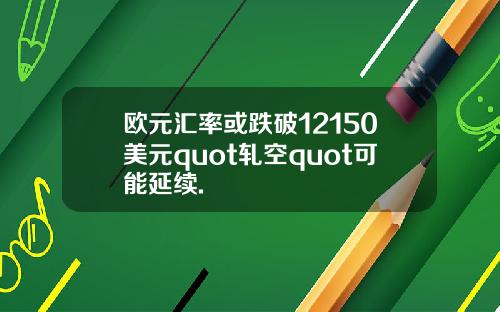 欧元汇率或跌破12150美元quot轧空quot可能延续.