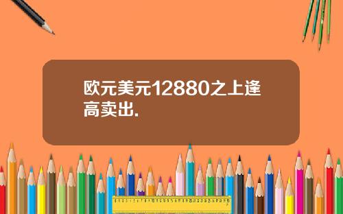 欧元美元12880之上逢高卖出.