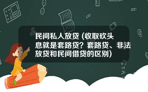 民间私人放贷 (收取砍头息就是套路贷？套路贷、非法放贷和民间借贷的区别)