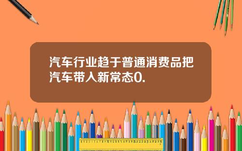 汽车行业趋于普通消费品把汽车带入新常态0.