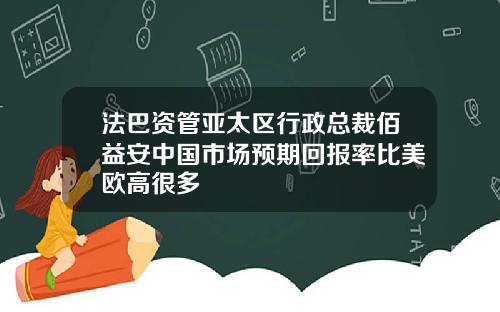 法巴资管亚太区行政总裁佰益安中国市场预期回报率比美欧高很多