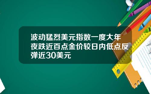 波动猛烈美元指数一度大年夜跌近百点金价较日内低点反弹近30美元