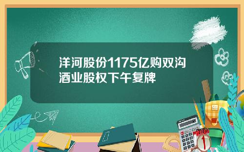 洋河股份1175亿购双沟酒业股权下午复牌