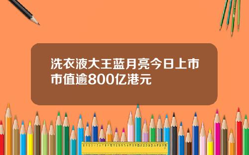 洗衣液大王蓝月亮今日上市市值逾800亿港元