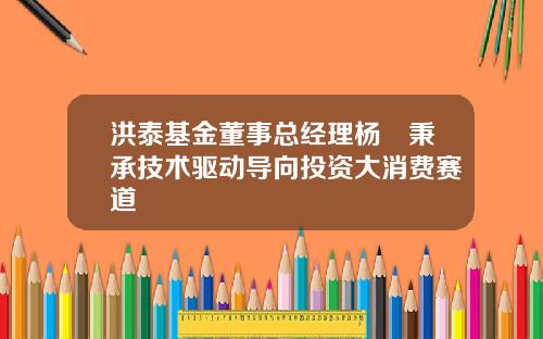 洪泰基金董事总经理杨勍秉承技术驱动导向投资大消费赛道