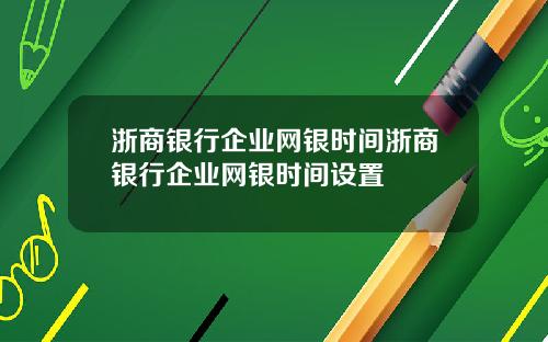 浙商银行企业网银时间浙商银行企业网银时间设置