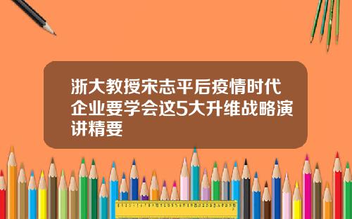 浙大教授宋志平后疫情时代企业要学会这5大升维战略演讲精要