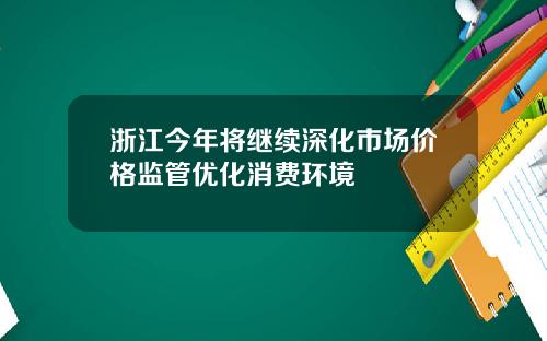 浙江今年将继续深化市场价格监管优化消费环境