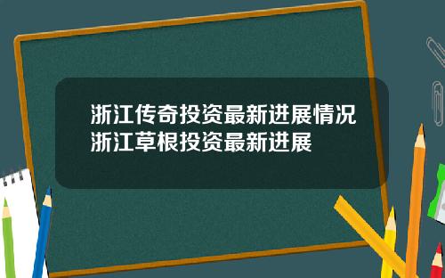 浙江传奇投资最新进展情况浙江草根投资最新进展