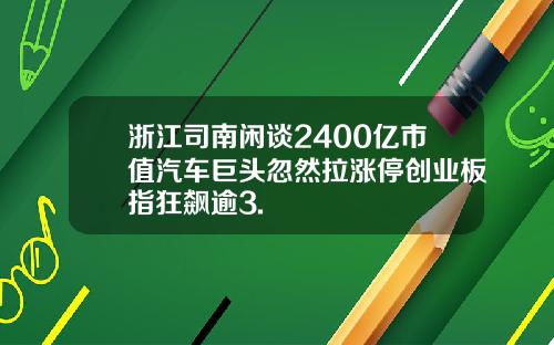 浙江司南闲谈2400亿市值汽车巨头忽然拉涨停创业板指狂飙逾3.