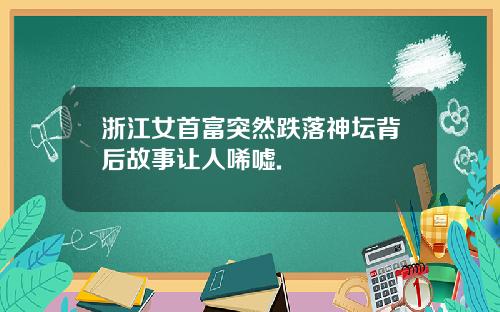 浙江女首富突然跌落神坛背后故事让人唏嘘.