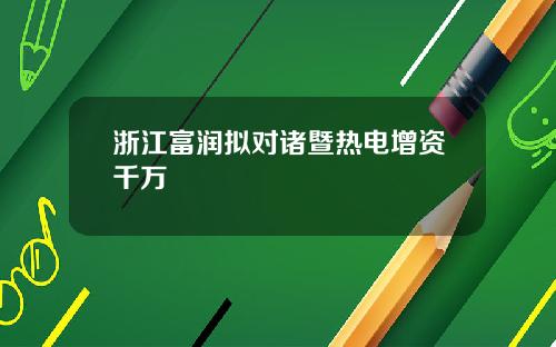 浙江富润拟对诸暨热电增资千万