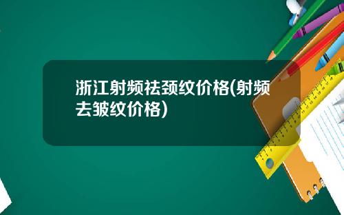 浙江射频祛颈纹价格(射频去皱纹价格)