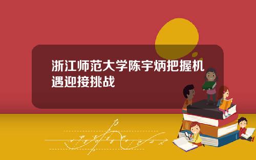 浙江师范大学陈宇炳把握机遇迎接挑战