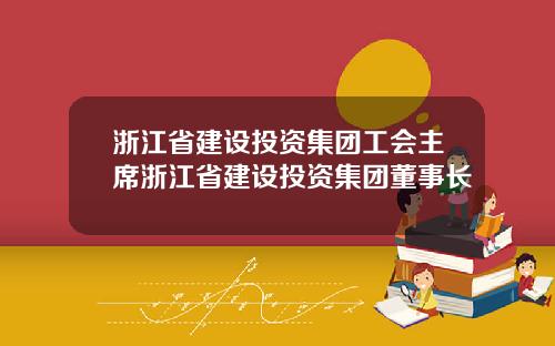 浙江省建设投资集团工会主席浙江省建设投资集团董事长