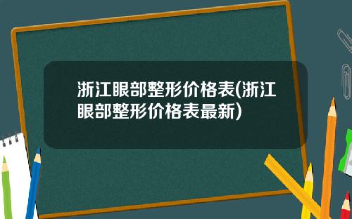 浙江眼部整形价格表(浙江眼部整形价格表最新)