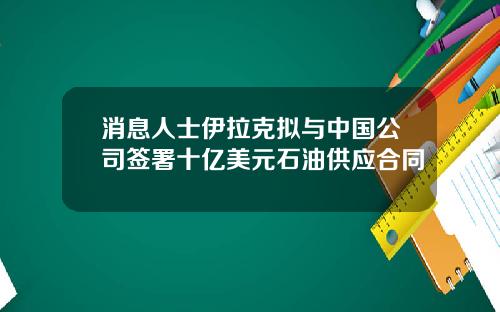 消息人士伊拉克拟与中国公司签署十亿美元石油供应合同