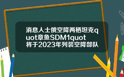 消息人士俄空降两栖坦克quot章鱼SDM1quot将于2023年列装空降部队