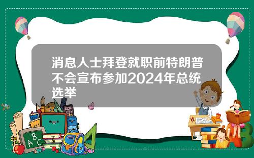 消息人士拜登就职前特朗普不会宣布参加2024年总统选举