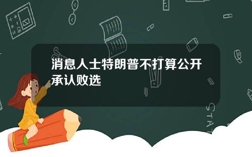 消息人士特朗普不打算公开承认败选