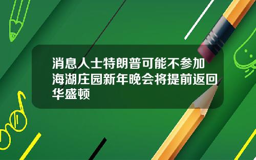 消息人士特朗普可能不参加海湖庄园新年晚会将提前返回华盛顿