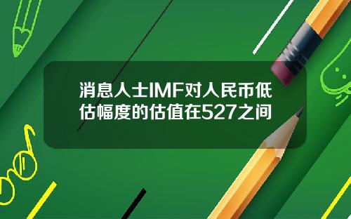 消息人士IMF对人民币低估幅度的估值在527之间