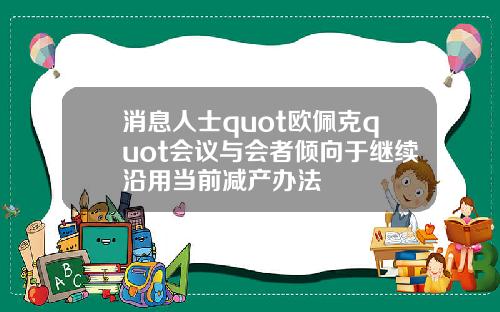 消息人士quot欧佩克quot会议与会者倾向于继续沿用当前减产办法