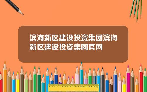 滨海新区建设投资集团滨海新区建设投资集团官网