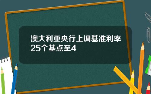 澳大利亚央行上调基准利率25个基点至4